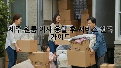 제주 원룸 이사, 용달 후 서비스 완벽 가이드