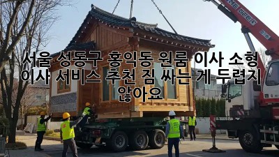 서울 성동구 홍익동 원룸 이사, 소형 이사 서비스 추천! 짐 싸는 게 두렵지 않아요! ✨